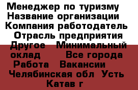 Менеджер по туризму › Название организации ­ Компания-работодатель › Отрасль предприятия ­ Другое › Минимальный оклад ­ 1 - Все города Работа » Вакансии   . Челябинская обл.,Усть-Катав г.